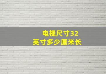 电视尺寸32英寸多少厘米长