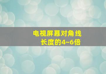 电视屏幕对角线长度的4~6倍