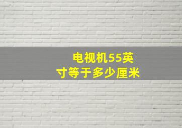 电视机55英寸等于多少厘米