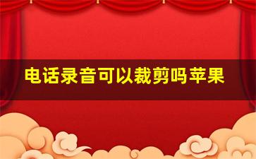 电话录音可以裁剪吗苹果