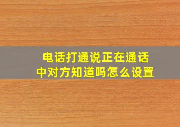 电话打通说正在通话中对方知道吗怎么设置