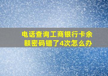 电话查询工商银行卡余额密码错了4次怎么办