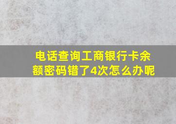 电话查询工商银行卡余额密码错了4次怎么办呢