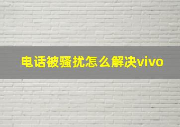 电话被骚扰怎么解决vivo