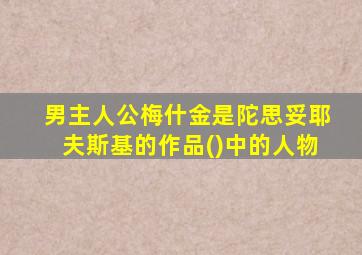 男主人公梅什金是陀思妥耶夫斯基的作品()中的人物