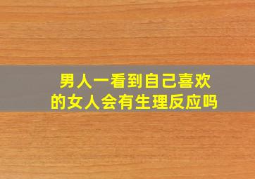 男人一看到自己喜欢的女人会有生理反应吗