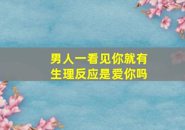 男人一看见你就有生理反应是爱你吗