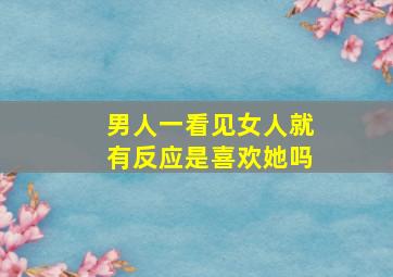 男人一看见女人就有反应是喜欢她吗