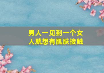 男人一见到一个女人就想有肌肤接触