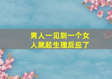 男人一见到一个女人就起生理反应了