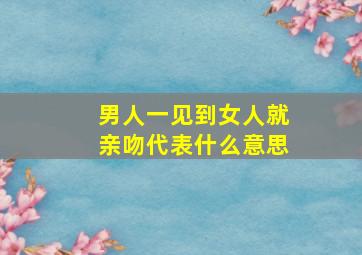 男人一见到女人就亲吻代表什么意思