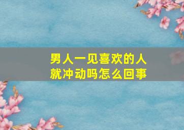 男人一见喜欢的人就冲动吗怎么回事