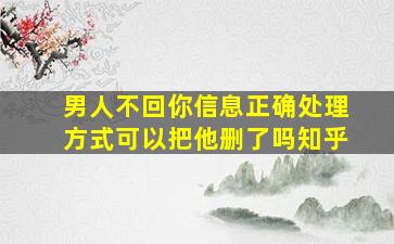 男人不回你信息正确处理方式可以把他删了吗知乎