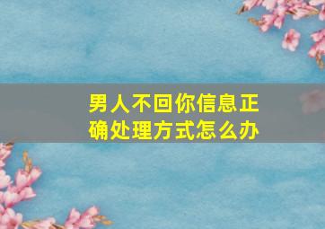 男人不回你信息正确处理方式怎么办