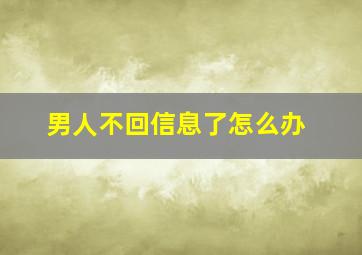 男人不回信息了怎么办