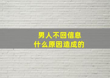 男人不回信息什么原因造成的