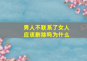 男人不联系了女人应该删除吗为什么