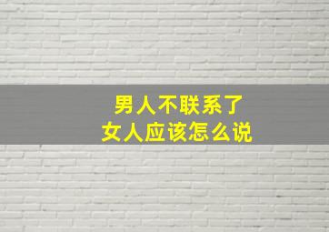 男人不联系了女人应该怎么说