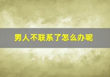 男人不联系了怎么办呢