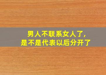 男人不联系女人了,是不是代表以后分开了