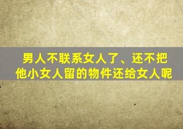 男人不联系女人了、还不把他小女人留的物件还给女人呢