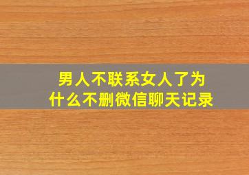 男人不联系女人了为什么不删微信聊天记录