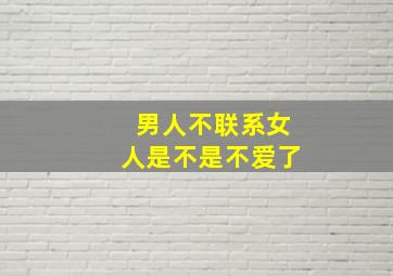 男人不联系女人是不是不爱了