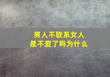 男人不联系女人是不爱了吗为什么