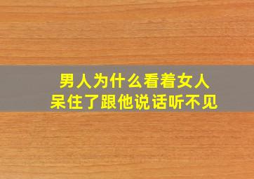 男人为什么看着女人呆住了跟他说话听不见