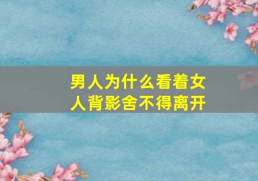 男人为什么看着女人背影舍不得离开