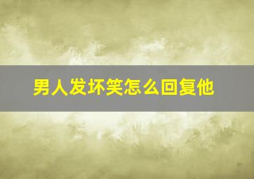 男人发坏笑怎么回复他