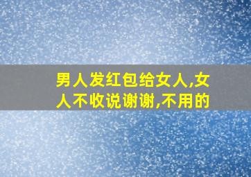 男人发红包给女人,女人不收说谢谢,不用的