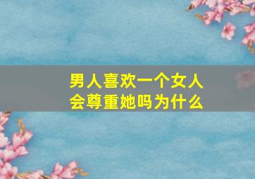 男人喜欢一个女人会尊重她吗为什么