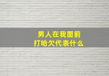 男人在我面前打哈欠代表什么