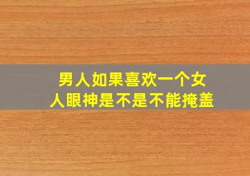 男人如果喜欢一个女人眼神是不是不能掩盖