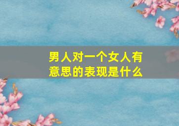 男人对一个女人有意思的表现是什么