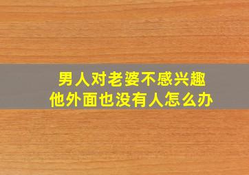 男人对老婆不感兴趣他外面也没有人怎么办