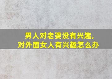 男人对老婆没有兴趣,对外面女人有兴趣怎么办