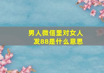 男人微信里对女人发88是什么意思