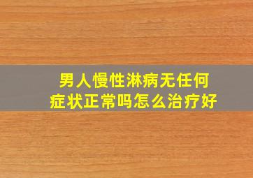 男人慢性淋病无任何症状正常吗怎么治疗好