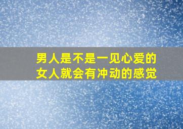 男人是不是一见心爱的女人就会有冲动的感觉