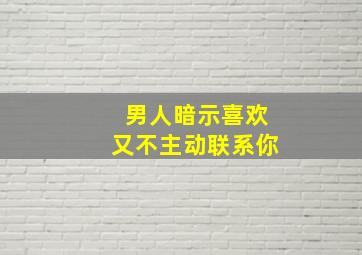 男人暗示喜欢又不主动联系你