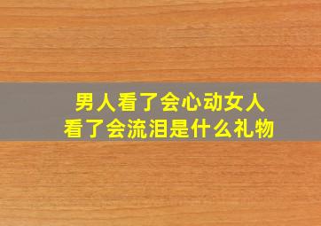 男人看了会心动女人看了会流泪是什么礼物