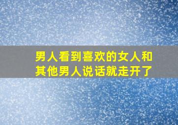 男人看到喜欢的女人和其他男人说话就走开了