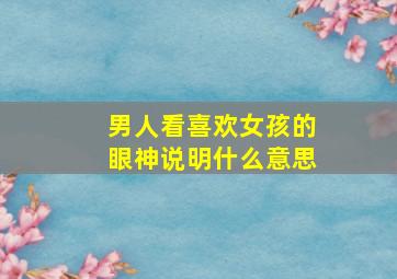 男人看喜欢女孩的眼神说明什么意思