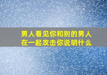 男人看见你和别的男人在一起攻击你说明什么