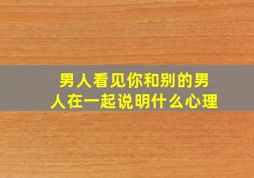 男人看见你和别的男人在一起说明什么心理