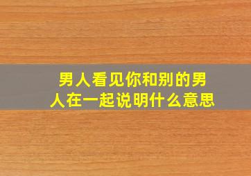 男人看见你和别的男人在一起说明什么意思