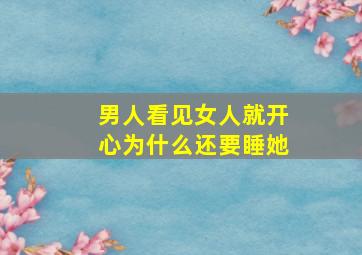 男人看见女人就开心为什么还要睡她