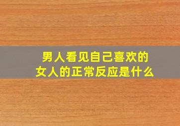 男人看见自己喜欢的女人的正常反应是什么